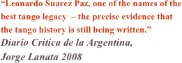 “Leonardo Suarez Paz, one of the names of the best tango legacy  – the precise evidence that the tango history is still being written.”  
Diario Critica de la Argentina, 
Jorge Lanata 2008