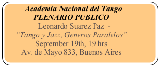 Academia Nacional del Tango
PLENARIO PUBLICO
   Leonardo Suarez Paz  - 
“Tango y Jazz, Generos Paralelos” 
September 19th, 19 hrs 
Av. de Mayo 833, Buenos Aires

